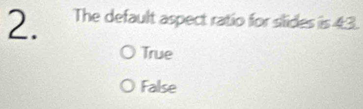 a The default aspect ratio for slides is 43.
True
False