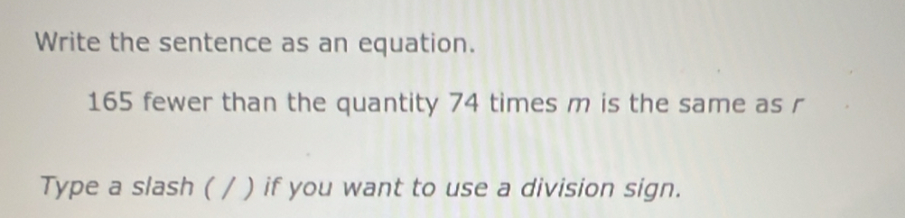 Write the sentence as an equation.
165 fewer than the quantity 74 times m is the same as r
Type a slash ( / ) if you want to use a division sign.