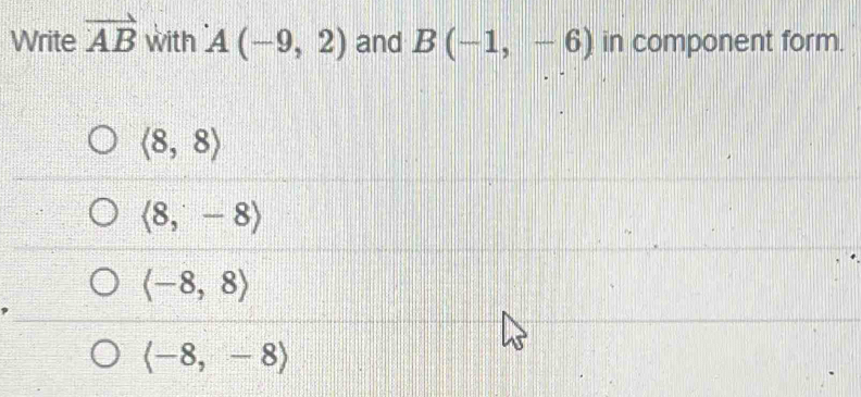 Write vector AB with A(-9,2) and B(-1,-6) in component form.
langle 8,8rangle
langle 8,-8rangle
(-8,8)
langle -8,-8rangle