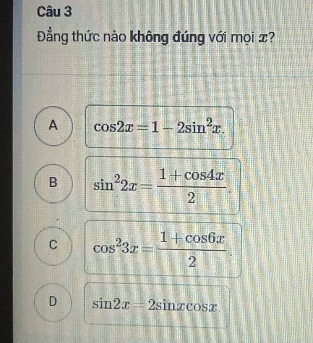 Đẳng thức nào không đúng với mọi x?
A cos 2x=1-2sin^2x.
B sin^22x= (1+cos 4x)/2 .
C cos^23x= (1+cos 6x)/2 .
D sin 2x=2sin xcos x.