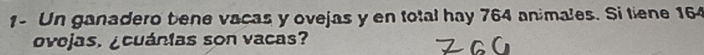 1- Un ganadero bene vacas y ovejas y en total hay 764 animales. Si tiene 164
ovejas. ¿cuánias son vacas?