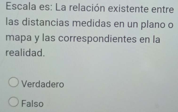 Escala es: La relación existente entre
las distancias medidas en un plano o
mapa y las correspondientes en la
realidad.
Verdadero
Falso