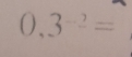 0,3^(-2)=