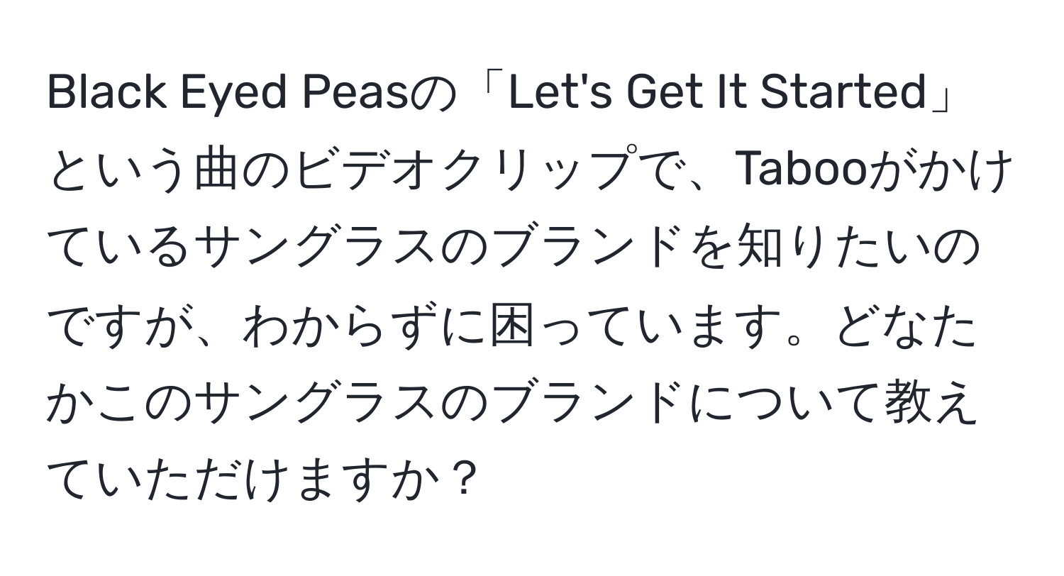 Black Eyed Peasの「Let's Get It Started」という曲のビデオクリップで、Tabooがかけているサングラスのブランドを知りたいのですが、わからずに困っています。どなたかこのサングラスのブランドについて教えていただけますか？