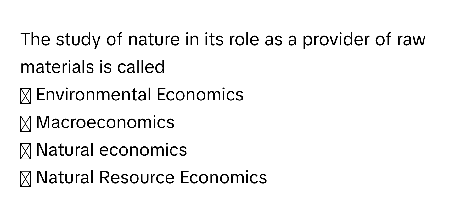 The study of nature in its role as a provider of raw materials is called 
◻ Environmental Economics
◻ Macroeconomics
◻ Natural economics
◻ Natural Resource Economics