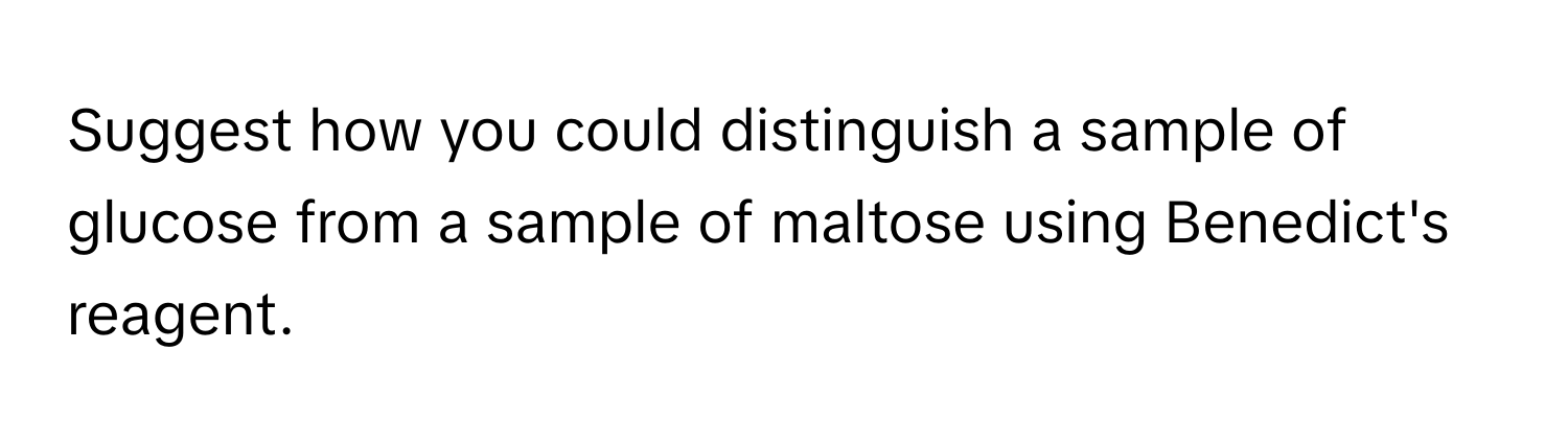 Suggest how you could distinguish a sample of glucose from a sample of maltose using Benedict's reagent.