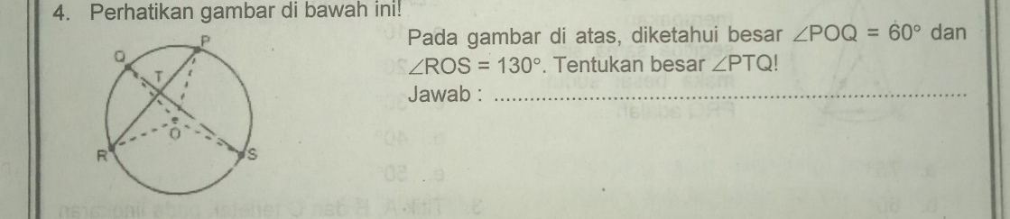 Perhatikan gambar di bawah ini! 
Pada gambar di atas, diketahui besar ∠ POQ=60° dan
∠ ROS=130°. Tentukan besar ∠ PTQ!
Jawab :_