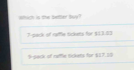 Which is the better buy?
7 -pack of raffle tickets for $13.83
9 pack of raffle tickets for $17.10