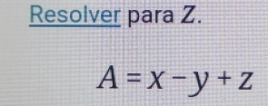 Resolver para Z.
A=x-y+z