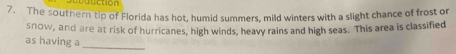 Subduction 
7. The southern tip of Florida has hot, humid summers, mild winters with a slight chance of frost or 
snow, and are at risk of hurricanes, high winds, heavy rains and high seas. This area is classified 
as having a 
_