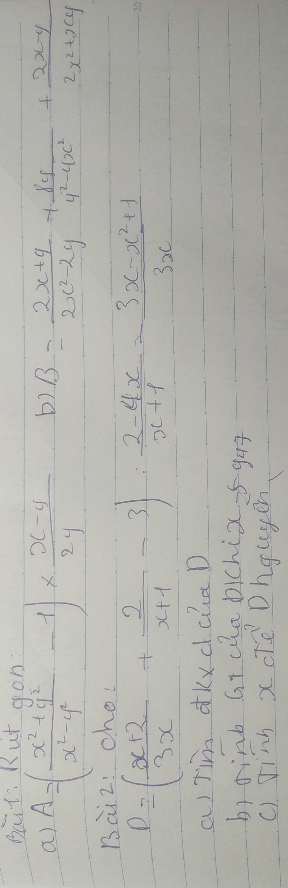 Bait: Rut gon:
a) A=( (x^2+y^2)/x^2-y^2 -1)*  (x-y)/2y 
b) B= (2x+y)/2x^2-2y + 8y/y^2-4x^2 + (2x-y)/2x^2+xy 
Bai 2: cho
D=( (x+2)/3x + 2/x+1 -3): (2-4x)/x+1 - (3x-x^2+1)/3x 
a) Jim dKxdcic D
br dink Gt ale bichix=guī
c) jinn x cre Dhougen