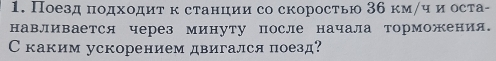 Поезд πодходиτκ станцηии со скоросτью 3б κмηч иоста- 
навливается через минуту после начала торможения. 
С каким ускорением двигался поезд?