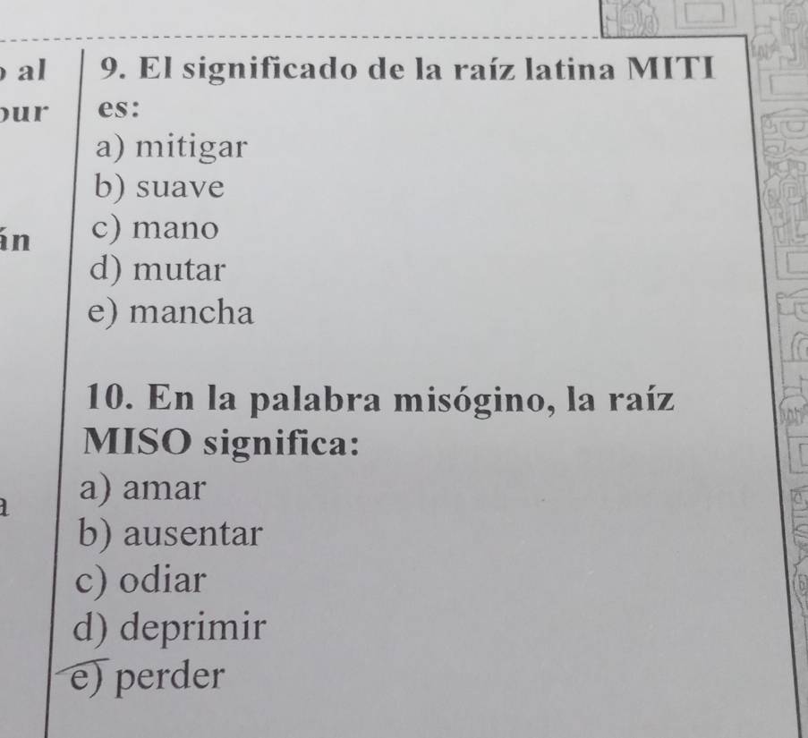 al 9. El significado de la raíz latina MITI
our es:
a) mitigar
b) suave
án c) mano
d) mutar
e) mancha
10. En la palabra misógino, la raíz
MISO significa:
a) amar
b) ausentar
c) odiar
d) deprimir
e) perder