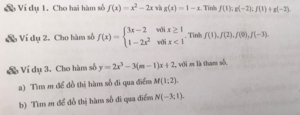 Vố Ví dụ 1. Cho hai hàm số f(x)=x^2-2x và g(x)=1-x. Tính f(1);g(-2); f(1)+g(-2). 
X Ví dụ 2. Cho hàm số f(x)=beginarrayl 3x-2voix≥ 1 1-2x^2voix<1endarray.. Tính f(1), f(2), f(0), f(-3). 
B Ví dụ 3. Cho hàm số y=2x^3-3(m-1)x+2 , với m là tham số. 
a) Tìm m để đồ thị hàm số đi qua điểm M(1;2). 
b) Tìm m để đồ thị hàm số đi qua điểm N(-3;1).