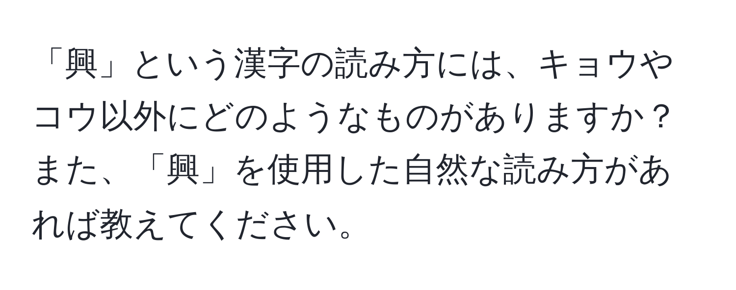 「興」という漢字の読み方には、キョウやコウ以外にどのようなものがありますか？また、「興」を使用した自然な読み方があれば教えてください。