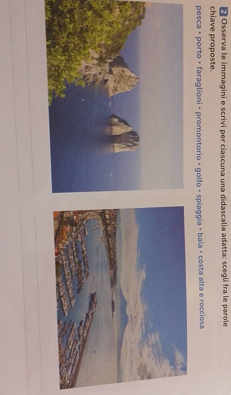 ⑳ Osserva le immagini e scrivi per ciascuna una didascalia adatta: scegli fra le parole 
chiave proposte. 
pesca • porto • faraglioni • promontorio • golfo • spiaggia • baia • costa alta e rocciosa 
_ 
_ 
_ 
_