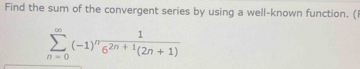 Find the sum of the convergent series by using a well-known function. (I
sumlimits _(n=0)^(∈fty)(-1)^n 1/6^(2n+1)(2n+1) 