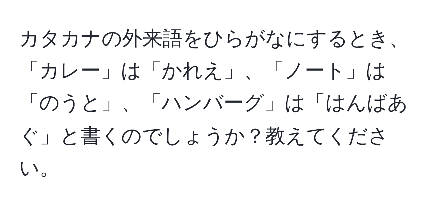 カタカナの外来語をひらがなにするとき、「カレー」は「かれえ」、「ノート」は「のうと」、「ハンバーグ」は「はんばあぐ」と書くのでしょうか？教えてください。