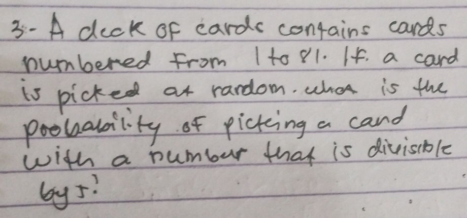 3:-A deck of cards contains cards 
numbered from 1 to 81. If. a card 
is picked at rardom. whot is the 
poobabaility of picking a cand 
with a numbur that is divisible 
by 5?