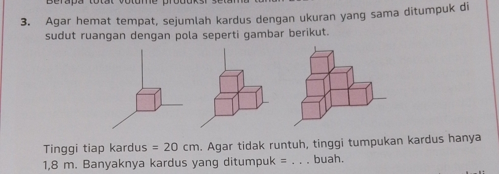 Berapa totat votume prout 
3. Agar hemat tempat, sejumlah kardus dengan ukuran yang sama ditumpuk di 
sudut ruangan dengan pola seperti gambar berikut. 
Tinggi tiap kardus =20cm. Agar tidak runtuh, tinggi tumpukan kardus hanya
1,8 m. Banyaknya kardus yang ditumpuk = _buah.