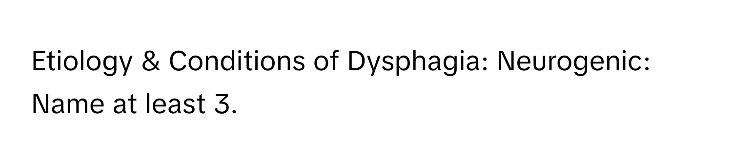 Etiology & Conditions of Dysphagia: Neurogenic: Name at least 3.