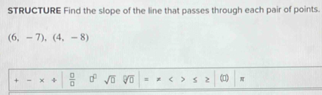 STRUCTURE Find the slope of the line that passes through each pair of points.
(6,-7),(4,-8)
+ × _ C  □ /□   □^(□) sqrt(□ )sqrt[0](□ )=!= x>≤ ≥ |(□ ))π