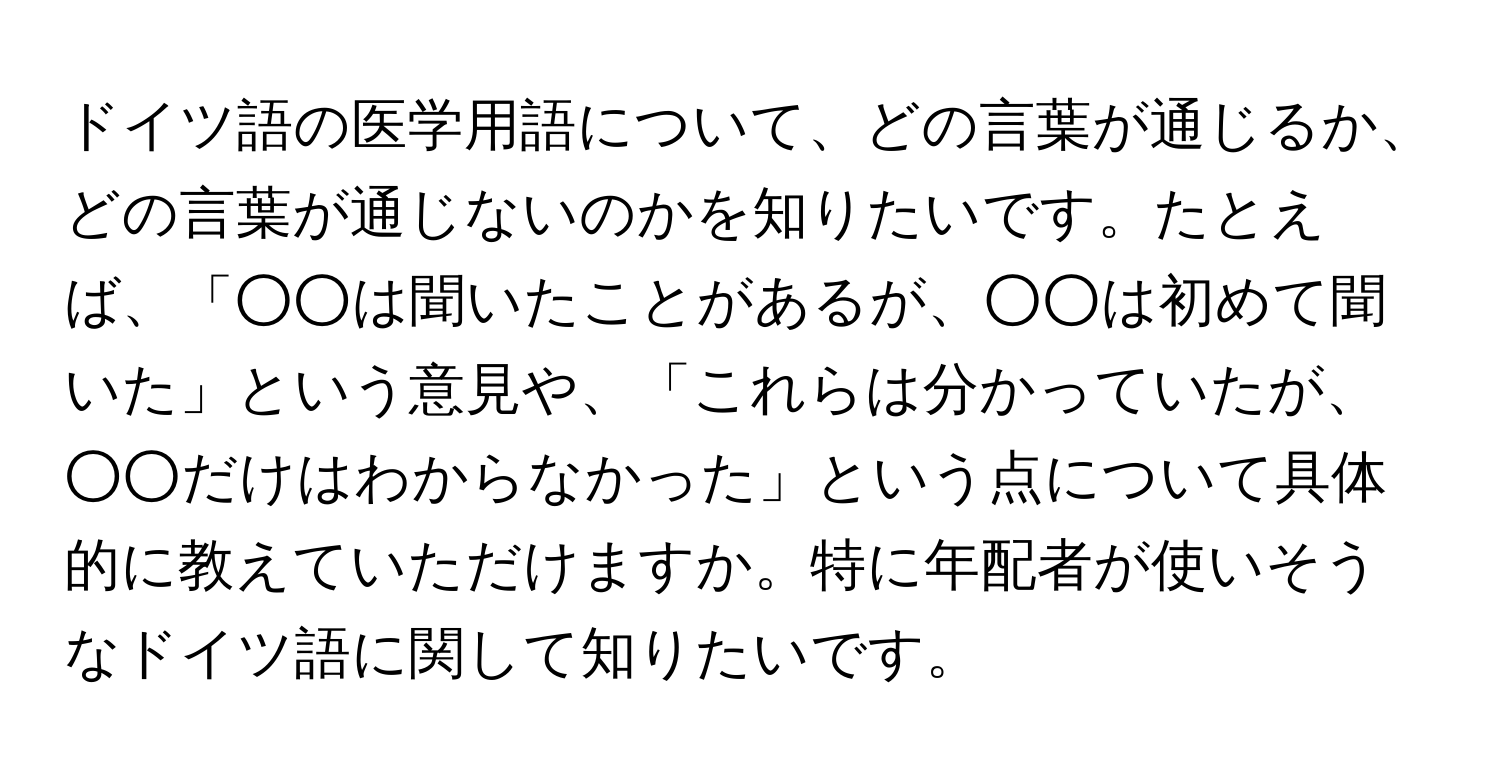 ドイツ語の医学用語について、どの言葉が通じるか、どの言葉が通じないのかを知りたいです。たとえば、「○○は聞いたことがあるが、○○は初めて聞いた」という意見や、「これらは分かっていたが、○○だけはわからなかった」という点について具体的に教えていただけますか。特に年配者が使いそうなドイツ語に関して知りたいです。