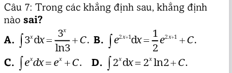 Trong các khẳng định sau, khẳng định
nào sai?
A. ∈t 3^xdx= 3^x/ln 3 +C.B.∈t e^(2x+1)dx= 1/2 e^(2x+1)+C.
C. ∈t e^xdx=e^x+C. D. ∈t 2^xdx=2^xln 2+C.