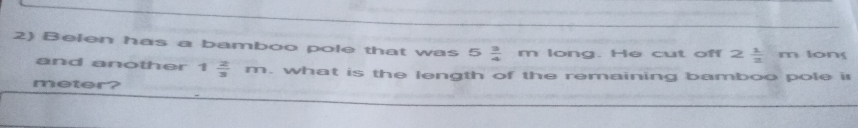 Belen has a bamboo pole that was 5 3/4  m long. He cut off 2 1/2  m long
and another 1 2/3 m. what is the length of the remaining bamboo pole is
meter?