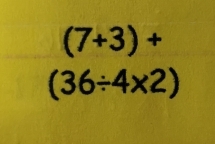 (7+3)+
(36/ 4* 2)