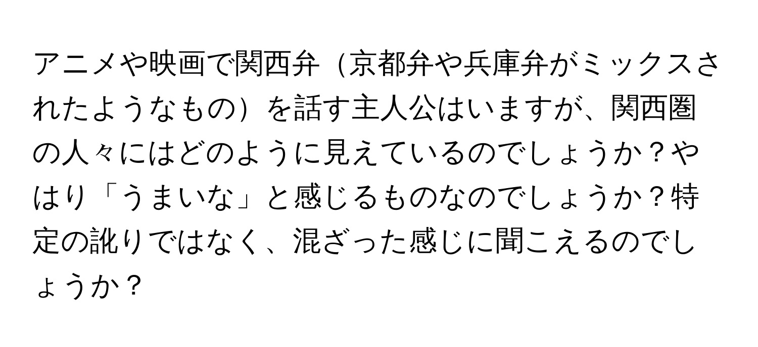 アニメや映画で関西弁京都弁や兵庫弁がミックスされたようなものを話す主人公はいますが、関西圏の人々にはどのように見えているのでしょうか？やはり「うまいな」と感じるものなのでしょうか？特定の訛りではなく、混ざった感じに聞こえるのでしょうか？