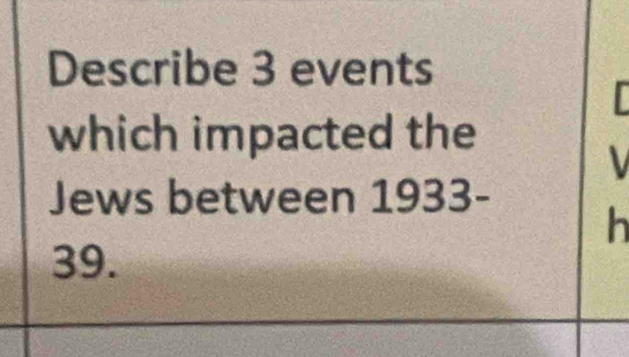 Describe 3 events 
which impacted the 
Jews between 1933- 
h 
39.