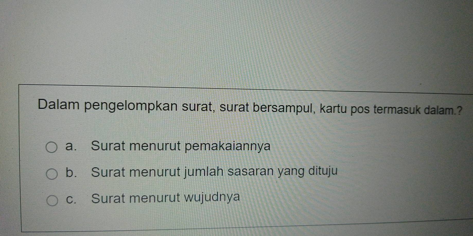 Dalam pengelompkan surat, surat bersampul, kartu pos termasuk dalam.?
a. Surat menurut pemakaiannya
b. Surat menurut jumlah sasaran yang dituju
c. Surat menurut wujudnya