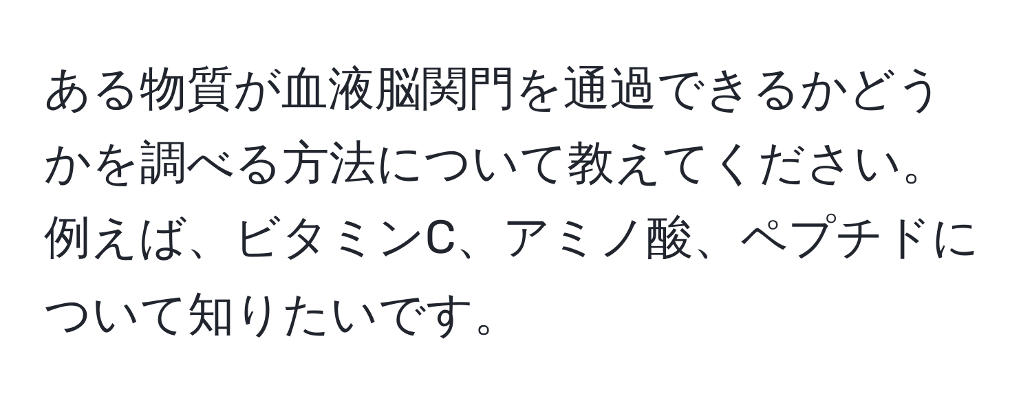 ある物質が血液脳関門を通過できるかどうかを調べる方法について教えてください。例えば、ビタミンC、アミノ酸、ペプチドについて知りたいです。