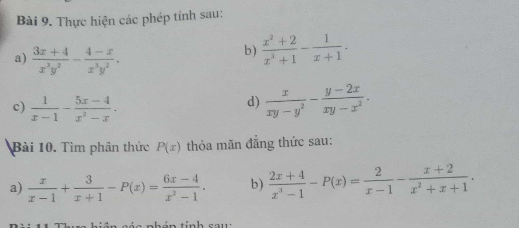 Thực hiện các phép tính sau: 
a)  (3x+4)/x^3y^2 - (4-x)/x^3y^2 . 
b)  (x^2+2)/x^3+1 - 1/x+1 . 
c)  1/x-1 - (5x-4)/x^2-x . 
d)  x/xy-y^2 - (y-2x)/xy-x^2 . 
Bài 10. Tìm phân thức P(x) thỏa mãn đăng thức sau: 
a)  x/x-1 + 3/x+1 -P(x)= (6x-4)/x^2-1 . 
b)  (2x+4)/x^3-1 -P(x)= 2/x-1 - (x+2)/x^2+x+1 . 
in tính sau