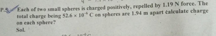 Each of two small spheres is charged positively, repelled by 1.19 N force. The 
total charge being 52.6* 10^(-6)C on spheres are 1.94 m apart calculate charge 
on each sphere? 
Sol.