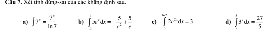 Cầu 7. Xét tính đúng-sai của các khăng định sau. 
a) ∈t 7^x= 7^x/ln 7  b) ∈tlimits _(-2)^(-1)5e^xdx=- 5/e^2 + 5/e  c) ∈tlimits _0^((ln 2)2e^2x)dx=3 d) ∈tlimits _2^(33^x)dx= 27/5 