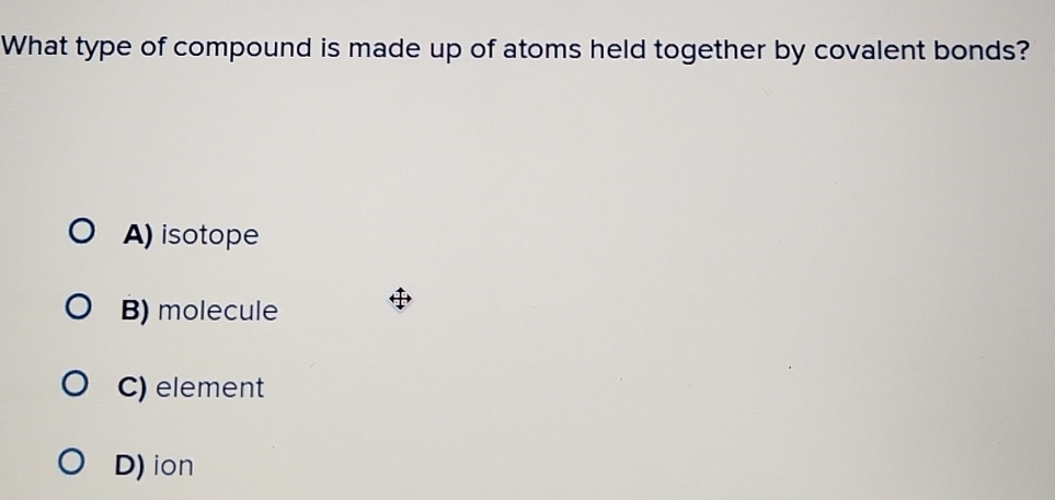 What type of compound is made up of atoms held together by covalent bonds?
A) isotope
B) molecule
C) element
D) ion