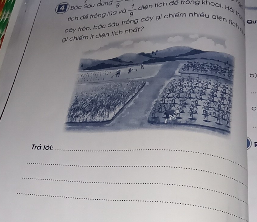 ng 
4 Bác Sáu dùng frac 9  1/9  diện tích đế trong khoại, Hỏi trư 
tích để trồng lúa và 
Qu 
cây trên, bác Sáu trồng cây gỉ chiếm nhiều diện tích 
ện tích nhất? 
b) 
C 
Trả lời:_ 

_ 
_ 
_