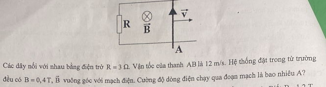 Các dây nối với nhau bằng điện trở R=3Omega. Vận tốc của thanh AB là 12 m/s. Hệ thống đặt trong từ trường
đều có B=0,4T,vector B vuông góc với mạch điện. Cường độ dòng điện chạy qua đoạn mạch là bao nhiêu A?