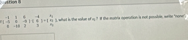 beginbmatrix -1&1&6 -5&0&-9 0&-10endarray ]=[beginarrayr x_1 x_2endarray ]. what is the value of x_2 ? If the matrix operation is not possible, write "none''.