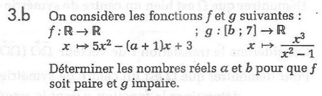 On considère les fonctions fet g suivantes :
f:Rto R; g:[b;7]to R
xto 5x^2-(a+1)x+3
xto  x^3/x^2-1 
Déterminer les nombres réels a et b pour que f 
soit paire et g impaire.