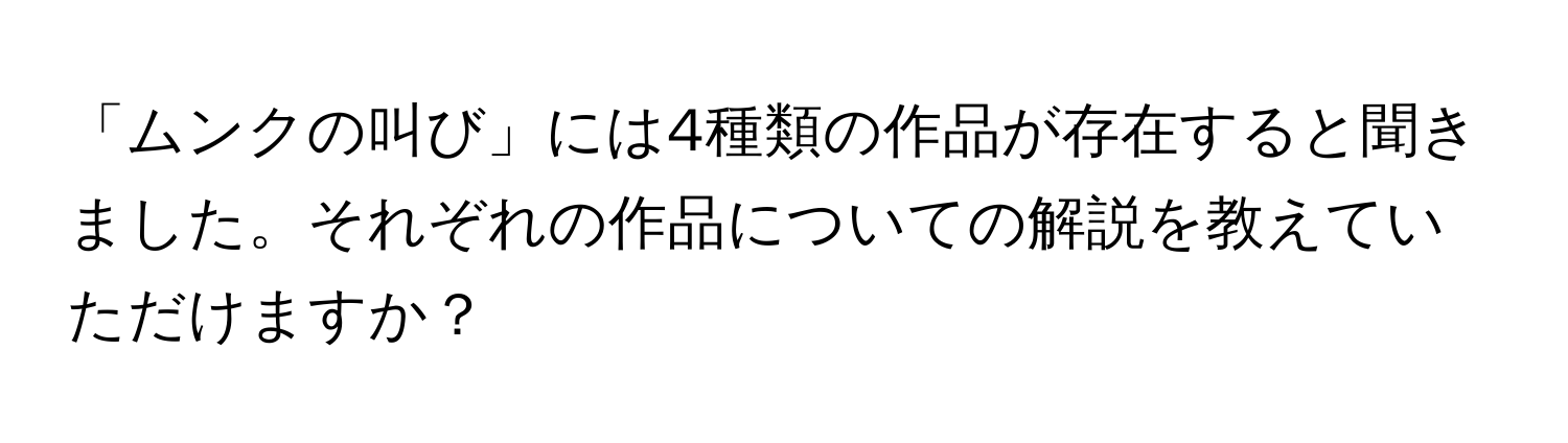 「ムンクの叫び」には4種類の作品が存在すると聞きました。それぞれの作品についての解説を教えていただけますか？