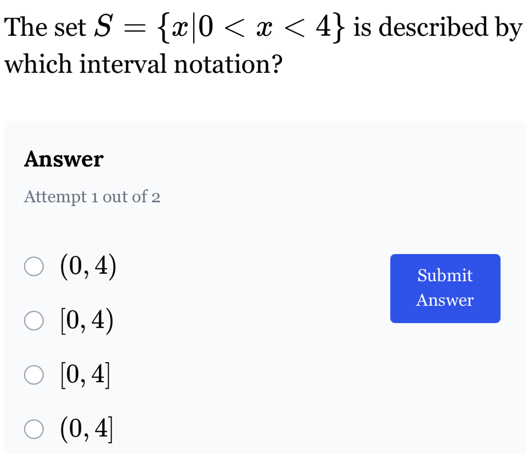 The set S= x|0 is described by
which interval notation?
Answer
Attempt 1 out of 2
(0,4)
Submit
Answer
[0,4)
[0,4]
(0,4]