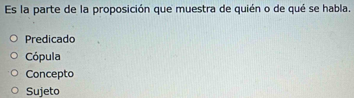 Es la parte de la proposición que muestra de quién o de qué se habla.
Predicado
Cópula
Concepto
Sujeto