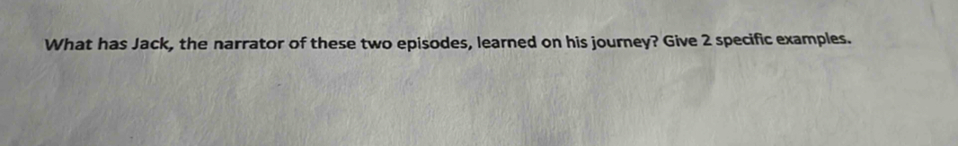 What has Jack, the narrator of these two episodes, learned on his journey? Give 2 specific examples.