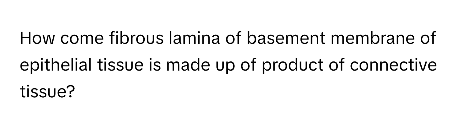 How come fibrous lamina of basement membrane of epithelial tissue is made up of product of connective tissue?