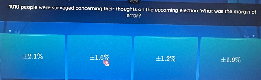 20/30
4010 people were surveyed concerning their thoughts on the upcoming election. What was the margin of
error?
± 2.1%
± 1.6% ±1.2% ± 1.9%