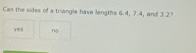 Can the sides of a triangle have lengths 6.4, 7.4, and 3.2?
yes no