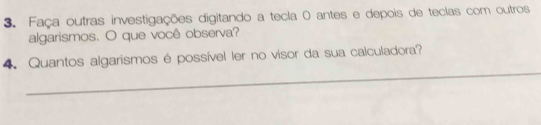 Faça outras investigações digitando a tecla 0 antes e depois de teclas com outros 
algarismos. O que você observa? 
_ 
4. Quantos algarismos é possível ler no visor da sua calculadora?